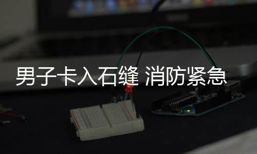 援男子卡入急救 消防紧石缝